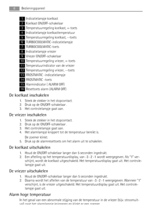 Page 61Indicatielampje koelkast
2Koelkast ON/OFF-schakelaar
3Temperatuurregeling koelkast, +-toets
4Indicatielampje koelkasttemperatuur
5Temperatuurregeling koelkast, --toets
6TURBOCOOLMATIC-indicatielampje
7TURBOCOOLMATIC-toets
8Indicatielampje vriezer
9Vriezer ON/OFF-schakelaar
10Temperatuurregeling vriezer, +-toets
11Temperatuurindicator van de vriezer
12Temperatuurregeling vriezer, --toets
13FROSTMATIC -indicatielampje
14FROSTMATIC -toets
15Alarmindicator ( ALARM OFF)
16Resettoets alarm (ALARM OFF)
De...