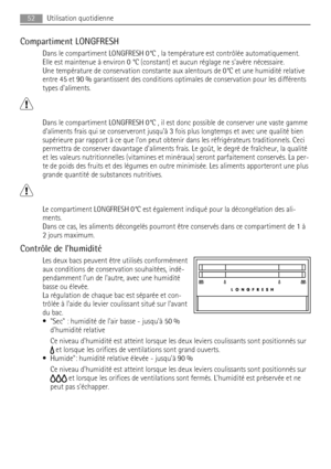 Page 52Compartiment LONGFRESH
Dans le compartiment LONGFRESH 0°C , la température est contrôlée automatiquement.
Elle est maintenue à environ 0 °C (constant) et aucun réglage ne savère nécessaire.
Une température de conservation constante aux alentours de 0°C et une humidité relative
entre 45 et 90 % garantissent des conditions optimales de conservation pour les différents
types daliments.
Dans le compartiment LONGFRESH 0°C , il est donc possible de conserver une vaste gamme
daliments frais qui se conserveront...