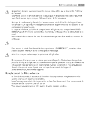 Page 57Ne pas tirer, déplacer ou endommager les tuyaux et/ou câbles qui se trouvent à lintérieur
de lappareil.
Ne JAMAIS utiliser de produits abrasifs ou caustiques ni déponges avec grattoir pour net-
toyer lintérieur de façon à ne pas labîmer et laisser de fortes odeurs.
Nettoyer le condenseur (grille noire) et le compresseur situés à larrière de lappareil avec
une brosse ou un aspirateur. Cette opération améliore les performances de lappareil et per-
met des économies dénergie.
La clayette inférieure, qui...