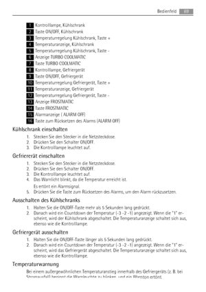 Page 691Kontrolllampe, Kühlschrank
2Taste ON/OFF, Kühlschrank
3Temperaturregelung Kühlschrank, Taste +
4Temperaturanzeige, Kühlschrank
5Temperaturregelung Kühlschrank, Taste -
6Anzeige TURBO COOLMATIC
7Taste TURBO COOLMATIC
8Kontrolllampe, Gefriergerät
9Taste ON/OFF, Gefriergerät
10Temperaturregelung Gefriergerät, Taste +
11Temperaturanzeige, Gefriergerät
12Temperaturregelung Gefriergerät, Taste -
13Anzeige FROSTMATIC
14Taste FROSTMATIC
15Alarmanzeige ( ALARM OFF)
16Taste zum Rücksetzen des Alarms (ALARM OFF)...