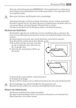 Page 79Damit die volle Funktionalität des LONGFRESH 0°C -Fachs gewährleistet ist, müssen die un-
terste Ablage und die Abdeckplatten nach der Reinigung wieder in ihre ursprüngliche Posi-
tion eingesetzt werden.
Bitte achten Sie darauf, das Kühlsystem nicht zu beschädigen.
Viele Haushaltsreiniger für Küchen enthalten Chemikalien, die den im Gerät verwendeten
Kunststoff angreifen können. Aus diesem Grund ist es empfehlenswert, das Gerät außen nur
mit warmem Wasser und etwas flüssigem Tellerspülmittel zu...