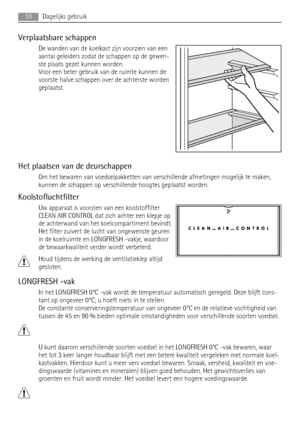 Page 10Verplaatsbare schappen
De wanden van de koelkast zijn voorzien van een
aantal geleiders zodat de schappen op de gewen-
ste plaats gezet kunnen worden.
Voor een beter gebruik van de ruimte kunnen de
voorste halve schappen over de achterste worden
geplaatst.
Het plaatsen van de deurschappen
Om het bewaren van voedselpakketten van verschillende afmetingen mogelijk te maken,
kunnen de schappen op verschillende hoogtes geplaatst worden.
Koolstofluchtfilter
Uw apparaat is voorzien van een koolstoffilter
CLEAN...