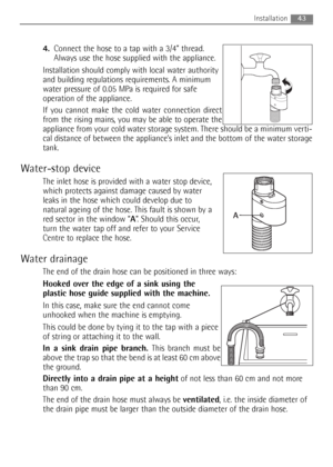 Page 43
4.Connect the hose to a tap with a 3/4” thread.
Always use the hose supplied with the appliance.
Installation should comply with local water authority
and building regulations requirements. A minimum
water pressure of 0.05 MPa is required for safe
operation of the appliance.
If you cannot make the cold water connection direct
from the rising mains, you may be able to operate the
appliance from your cold water storage system. There should be a minimum verti-
cal distance of between the appliance’s inlet...