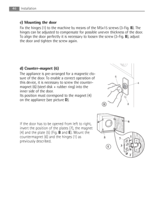 Page 46
c) Mounting the door
Fix the hinges (1) to the machine by means of the M5x15 screws (3-Fig. B). The
hinges can be adjusted to compensate for possible uneven thickness of th\
e door.
To align the door perfectly it is necessary to loosen the screw (3-Fig.  B), adjust
the door and tighten the screw again.
d) Counter-magnet (6)
The appliance is pre-arranged for a magnetic clo-
sure of the door. To enable a correct operation of
this device, it is necessary to screw the counter-
magnet (6) (steel disk +...