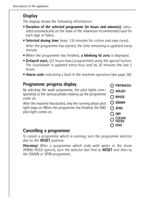 Page 16
Display 
The display shows the following information:
Duration of the selected programme (in hours and minutes) , calcu-
lated automatically on the basis of the maximum recommended load for
each type of fabric.
 Selected drying time (max. 130 minutes for cotton and easy cares).
After the programme has started, the time remaining is updated every
minute.
 When the programme has finished,  a blinking lit zero is displayed.
 Delayed start,  (23 hours max.) programmed using the special button.
The countdown...