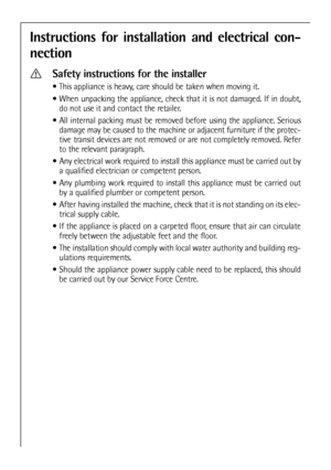 Page 48
Instructions for installation and electrical con-
nection
Safety instructions for the installer
 This appliance is heavy, care should be taken when moving it.
 When unpacking the appliance, check that it is not damaged. If in doubt,\
do not use it and contact the retailer.
 All internal packing must be removed before using the appliance. Serious damage may be caused to the machine or adjacent furniture if the protec-
tive transit devices are not removed or are not completely removed. Refer
to the...