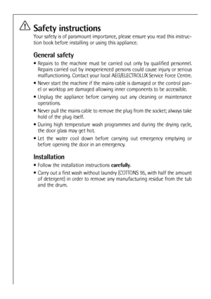 Page 6
Safety instructions
Your safety is of paramount importance, please ensure you read this instruc-
tion book before installing or using this appliance.
General safety
• Repairs to the machine must be carried out only by qualified personnel.Repairs carried out by inexperienced persons could cause injury or serious
malfunctioning. Contact your local AEG/ELECTROLUX Service Force Centre.
 Never start the machine if the mains cable is damaged or the control pan- el or worktop are damaged allowing inner...