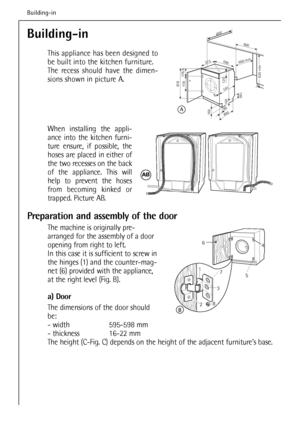 Page 56
Building-in
This appliance has been designed to
be built into the kitchen furniture.
The recess should have the dimen-
sions shown in picture A.
When installing the appli-
ance into the kitchen furni-
ture ensure, if possible, the
hoses are placed in either of
the two recesses on the back
of the appliance. This will
help to prevent the hoses
from becoming kinked or
trapped. Picture AB.
Preparation and assembly of the door
The machine is originally pre-
arranged for the assembly of a door
opening from...