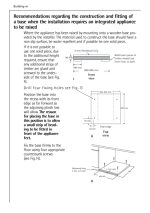 Page 58
Recommendations regarding the construction and fitting of
a base when the installation requires an integrated appliance
to be raised
Where the appliance has been raised by mounting onto a wooden base pro-
vided by the installer. The material used to construct the base should have a
non slip surface, be water repellent and if possible be one solid piece.
If it is not possible to
use one solid piece, due
to the additional height
required, ensure that
any additional strips of
timber are glued and
screwed...