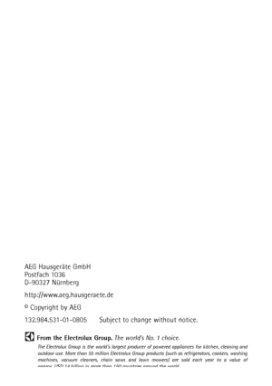Page 60
AEG Hausgeräte GmbH
Postfach 1036
D-90327 Nürnberg
http://www.aeg.hausgeraete.de
© Copyright by AEG
132.984.531-01-0805      Subject to change without notice.
From the Electrolux Group.The world’s No. 1 choice.
The Electrolux Group is the worlds largest producer of powered appliances for kitchen, cleaning and
outdoor use. More than 55 million Electrolux Group products (such as refrigerators, cookers, washing
machines, vacuum cleaners, chain saws and lawn mowers) are sold each year to a value of 
approx....