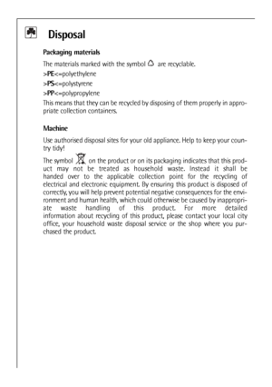Page 8
Disposal
Packaging materials
The materials marked with the symbol  are recyclable.
>PEPS< =polystyrene
>PP< =polypropylene
This means that they can be recycled by disposing of them properly in appro-
priate collection containers.
Machine
Use authorised disposal sites for your old appliance. Help to keep your \
coun-
try tidy!
The symbol  on the product or on its packaging indicates that this prod-
uct may not be treated as household waste. Instead it shall be 
handed over to the applicable collection...