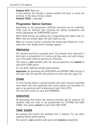 Page 1212
Description of the appliance
Position 40°CEasy iron.
In this position the laundry is gently washed and spun to avoid any
creasing. In this way ironing is easier.
Position COLD = cold wash
Programme Option buttons
Depending on the programme, different functions can be combined.
These must be selected after choosing the desired programme and
before depressing the START/PAUSE button.
When these buttons are pressed, the corresponding pilot lights come on.
When they are pressed again, the pilot lights go...