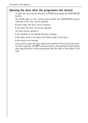 Page 16Opening the door after the programme has started
To open the door set the machine to PAUSE by pressing the START/PAUSE
button.
The DOOR light on the control panel beside the START/PAUSE button
indicates if the door can be opened:
 green light: the door can be opened;
 red light: the door cannot be opened;
The door can be opened if:
 the machine is not already heating or drying;
 the water level is not above the bottom edge of the door;
 the drum is not turning.
If you need to open the door, switch...