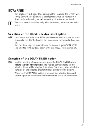 Page 2727
How to wash
EXTRA RINSE
This appliance is designed for saving water. However, for people with
a very delicate skin (allergic to detergents) it may be necessary to
rinse the laundry using an extra quantity of water (extra rinse).
The extra rinse is available only with the cotton, easy care and deli-
cates.
Selection of the RINSE + (extra rinse) option
Press simultaneously SPIN SPEED and DRYING TIME buttons for about
3 seconds: the RINSE+ light in the programme progress display comes
on.
This function...