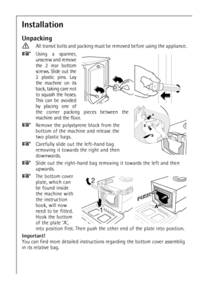 Page 5050
Installation
Unpacking
All transit bolts and packing must be removed before using the appliance.
Using a spanner,
unscrew and remove
the 2 rear bottom
screws. Slide out the
2 plastic pins. Lay
the machine on its
back, taking care not
to squash the hoses.
This can be avoided
by placing one of
the corner packing pieces between the
machine and the floor.
Remove the polystyrene block from the
bottom of the machine and release the
two plastic bags.
Carefully slide out the left-hand bag
removing it towards...