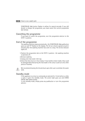 Page 14How to run a wash cycle14
START/PAUSE 
 button flashes in yellow for several seconds. If you still
decide to change the programme, you must cancel the current programme
(see below).
Cancelling the programme
If you want to cancel the programme, turn the programme selector to the
STOP  position.
End of the programme
The washing machine stops automatically ; the START/PAUSE  pushbutton
goes out and “0” flashes on the display. The lid can only be opened around 2
minutes after the washing machine has come to...