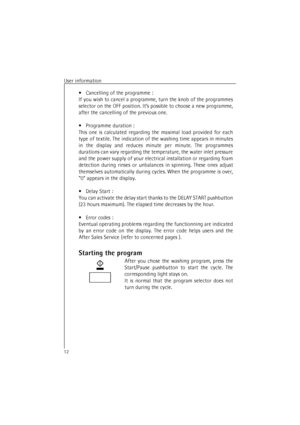 Page 12User information12•Cancelling of the programme :
If you wish to cancel a programme, turn the knob of the programmes
selector on the OFF position. It’s possible to choose a new programme,
after the cancelling of the previous one.
•Programme duration :
This one is calculated regarding the maximal load provided for each
type of textile. The indication of the washing time appears in minutes
in the display and reduces minute per minute. The programmes
durations can vary regarding the temperature, the water...