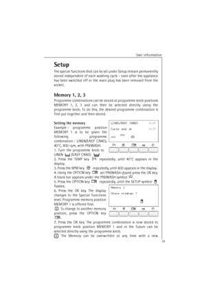 Page 19User information
19
Setup
The special functions that can be set under Setup remain permanently
stored independent of each washing cycle - even after the appliance
has been switched off or the main plug has been removed from the
socket.
Memory 1, 2, 3
Programme combinations can be stored at programme knob positions
MEMORY 1, 2, 3 and can then be selected directly using the
programme knob. To do this, the desired programme combination is
first put together and then stored. 
Setting the memory
Example:...