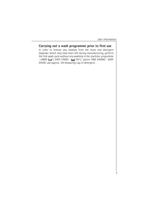 Page 9User information
9
Carrying out a wash programme prior to first use
In order to remove any residues form the drum and detergent
dispenser which may have been left during manufacturing, perform
the first wash cycle without any washing in the machine. programme
: LINEN  / EASY CARES   60°C, option TIME SAVING : VERY
SHORT, use approx. 1/4 measuring cup of detergent.
 