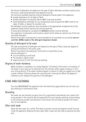 Page 15The choice of detergent will depend on the type of fabric (delicates, woollens, cottons, etc.),
the colour, washing temperature and degree of soiling.
All commonly available washing machine detergents may be used in this appliance:
• powder detergents for all types of fabric
• powder detergents for delicate fabrics (60°C max) and woollens
• liquid detergents, preferably for low temperature wash programmes (60°C max) for all
types of fabric, or special for woollens only.
The detergent and any additives...