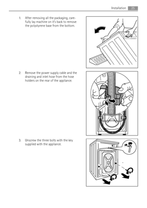 Page 251. After removing all the packaging, care-
fully lay machine on it’s back to remove
the polystyrene base from the bottom.
2. Remove the power supply cable and the
draining and inlet hose from the hose
holders on the rear of the appliance.
3. Unscrew the three bolts with the key
supplied with the appliance.
Installation25
 