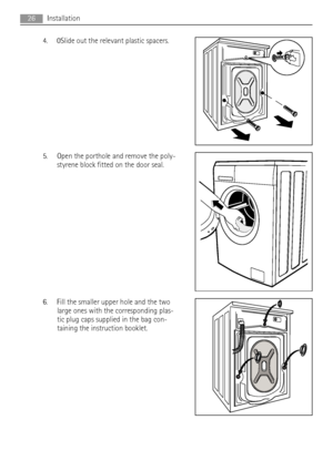 Page 264. 0Slide out the relevant plastic spacers.
5. Open the porthole and remove the poly-
styrene block fitted on the door seal.
6. Fill the smaller upper hole and the two
large ones with the corresponding plas-
tic plug caps supplied in the bag con-
taining the instruction booklet.
26Installation
 