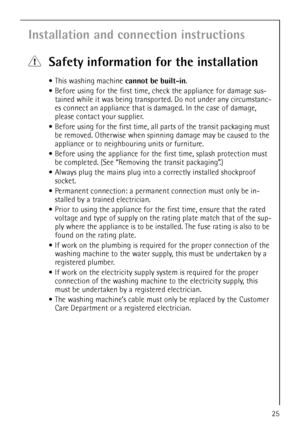 Page 2525
Installation and connection instructions
1Safety information for the installation
This washing machine cannot be built-in.
Before using for the first time, check the appliance for damage sus-
tained while it was being transported. Do not under any circumstanc-
es connect an appliance that is damaged. In the case of damage, 
please contact your supplier.
Before using for the first time, all parts of the transit packaging must 
be removed. Otherwise when spinning damage may be caused to the...