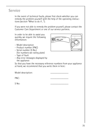 Page 3535
Service
In the event of technical faults, please first check whether you can 
remedy the problem yourself with the help of the operating instruc-
tions (section “What to do if…”).
If you were not able to remedy the problem yourself, please contact the 
Customer Care Department or one of our service partners.
In order to be able to assist you 
quickly, we require the following 
information:  
–Model description
–Product number (PNC)
–Serial number (S No.)
(for numbers see rating plate)
–Type of fault...