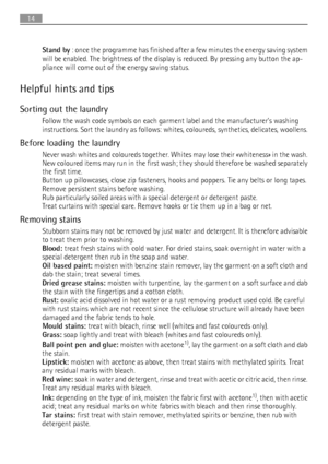 Page 14Stand by : once the programme has finished after a few minutes the energy saving system
will be enabled. The brightness of the display is reduced. By pressing any button the ap-
pliance will come out of the energy saving status.
Helpful hints and tips
Sorting out the laundry
Follow the wash code symbols on each garment label and the manufacturer’s washing
instructions. Sort the laundry as follows: whites, coloureds, synthetics, delicates, woollens.
Before loading the laundry
Never wash whites and...