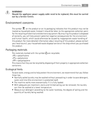 Page 33WARNING!
Should the appliance power supply cable need to be replaced, this must be carried
out by a Service Centre.
Environment concerns
The symbol    on the product or on its packaging indicates that this product may not be
treated as household waste. Instead it should be taken to the appropriate collection point
for the recycling of electrical and electronic equipment. By ensuring this product is disposed
of correctly, you will help prevent potential negative consequences for the environment
and human...