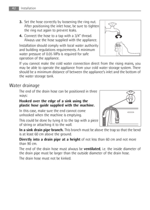 Page 423.Set the hose correctly by loosening the ring nut.
After positioning the inlet hose, be sure to tighten
the ring nut again to prevent leaks.
4.Connect the hose to a tap with a 3/4” thread.
Always use the hose supplied with the appliance.
Installation should comply with local water authority
and building regulations requirements. A minimum
water pressure of 0.05 MPa is required for safe
operation of the appliance.
If you cannot make the cold water connection direct from the rising mains, you
may be able...
