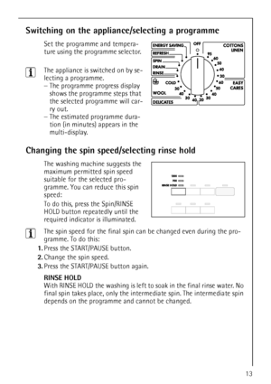 Page 1313
Switching on the appliance/selecting a programme
Set the programme and tempera-
ture using the programme selector. 
3The appliance is switched on by se-
lecting a programme.
–The programme progress display 
shows the programme steps that 
the selected programme will car-
ry out.
–The estimated programme dura-
tion (in minutes) appears in the 
multi-display.
Changing the spin speed/selecting rinse hold
The washing machine suggests the 
maximum permitted spin speed 
suitable for the selected pro-...