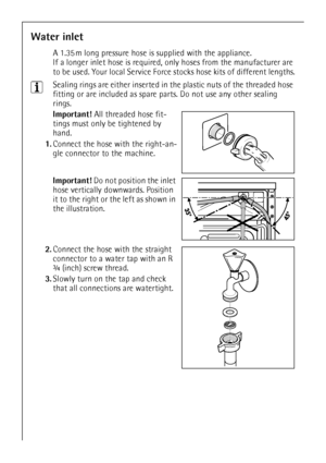 Page 3232
Water inlet
A 1.35 m long pressure hose is supplied with the appliance. 
If a longer inlet hose is required, only hoses from the manufacturer are 
to be used. Your local Service Force stocks hose kits of different lengths.
3Sealing rings are either inserted in the plastic nuts of the threaded hose 
fitting or are included as spare parts. Do not use any other sealing 
rings. 
Important! All threaded hose fit-
tings must only be tightened by 
hand. 
1.Connect the hose with the right-an-
gle connector to...