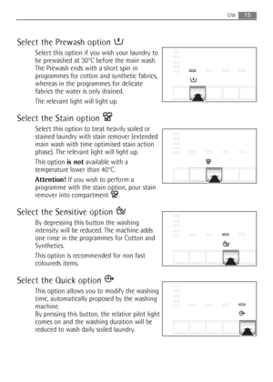 Page 15Select the Prewash option 
Select this option if you wish your laundry to
be prewashed at 30°C before the main wash.
The Prewash ends with a short spin in
programmes for cotton and synthetic fabrics,
whereas in the programmes for delicate
fabrics the water is only drained.
The relevant light will light up.
Select the Stain option 
Select this option to treat heavily soiled or
stained laundry with stain remover (extended
main wash with time optimised stain action
phase). The relevant light will light up....