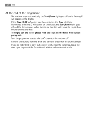 Page 20At the end of the programme
The machine stops automatically, the Start/Pauselight goes off and a flashing 0
will appear on the display.
If the Rinse Holdoption have been selected, the Doorpilot light
illuminates, a flashing 
0will appear on the display, the Start/Pauselight goes
off and the door remains locked to indicate that the water must be emptied out
before opening the door.
To empty out the water please read the steps on the Rinse Hold option
paragraph.
Turn the programme selector dial to Oto...