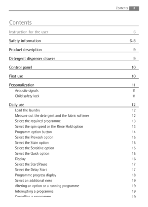 Page 3Contents
Instruction for the user 6
Safety information 6-8
Product description 9
Detergent dispenser drawer 9
Control panel 10
First use 10
Personalization 11
Acoustic signals 11
Child safety lock 11
Daily use 12
Load the laundry 12
Measure out the detergent and the fabric softener 12
Select the required programme 13
Select the spin speed or the Rinse Hold option 13
Programm option button 14
Select the Prewash option 15
Select the Stain option 15
Select the Sensitive option 15
Select the Quick option 15...