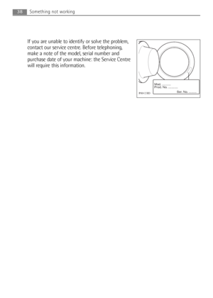 Page 3838Something not working
If you are unable to identify or solve the problem,
contact our service centre. Before telephoning,
make a note of the model, serial number and
purchase date of your machine: the Service Centre
will require this information.

	

	

	

	

192998241 gb.qxd  9/4/2008  10:07 AM  Page 38
 