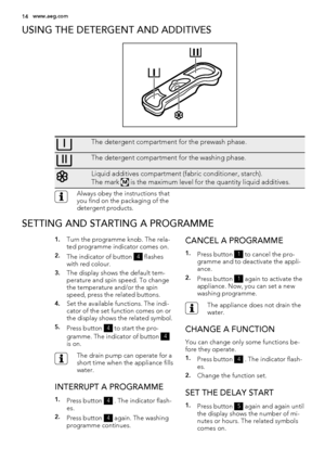 Page 14USING THE DETERGENT AND ADDITIVES
The detergent compartment for the prewash phase.
The detergent compartment for the washing phase.
Liquid additives compartment (fabric conditioner, starch).
The mark 
M is the maximum level for the quantity liquid additives.
Always obey the instructions that
you find on the packaging of the
detergent products.
SETTING AND STARTING A PROGRAMME
1.Turn the programme knob. The rela-
ted programme indicator comes on.
2.The indicator of button 4 flashes
with red colour.
3.The...