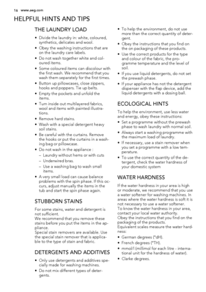 Page 16HELPFUL HINTS AND TIPS
THE LAUNDRY LOAD
• Divide the laundry in: white, coloured,
synthetics, delicates and wool.
• Obey the washing instructions that are
on the laundry care labels.
• Do not wash together white and col-
oured items.
• Some coloured items can discolour with
the first wash. We recommend that you
wash them separately for the first times.
• Button up pillowcases, close zippers,
hooks and poppers. Tie up belts.
• Empty the pockets and unfold the
items.
• Turn inside out multilayered...