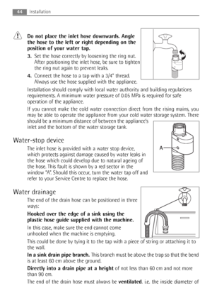 Page 44Do not place the inlet hose downwards. Angle
the hose to the left or right depending on the
position of your water tap.
3.Set the hose correctly by loosening the ring nut.
After positioning the inlet hose, be sure to tighten
the ring nut again to prevent leaks.
4.Connect the hose to a tap with a 3/4” thread.
Always use the hose supplied with the appliance.
Installation should comply with local water authority and building regulations
requirements. A minimum water pressure of 0.05 MPa is required for...