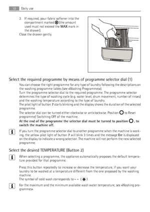 Page 102. If required, pour fabric softener into the
compartment marked 
 (the amount
used must not exceed the MAX mark in
the drawer).
Close the drawer gently.
Select the required programme by means of programme selector dial (1)
You can choose the right programme for any type of laundry following the descriptions on
the washing programme tables (see «Washing Programmes»).
Turn the programme selector dial to the required programme. The programme selector
determines the type of washing cycle (e.g. water level,...