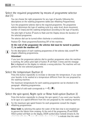 Page 1616Use
Select the required programme by means of programme selector
dial (1)
You can choose the right programme for any type of laundry following the
descriptions on the washing programme tables (see «Washing Programmes»).
Turn the programme selector dial to the required programme. The programme
selector determines the type of washing cycle (e.g. water level, drum movement,
number of rinses) and the washing temperature according to the type of laundry.
The pilot light of button 
7starts to flash and the...