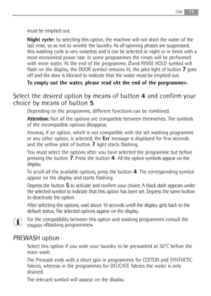 Page 17must be emptied out.
Night cycle:by selecting this option, the machine will not drain the water of the
last rinse, so as not to wrinkle the laundry. As all spinning phases are suppressed,
this washing cycle is very noiseless and it can be selected at night or in times with a
more economical power rate
.In some programmes the rinses will be performed
with more water. At the end of the programme, 
0 and RINSE HOLD symbol will
flash on the display, the DOOR symbol remains lit, the pilot light of button...