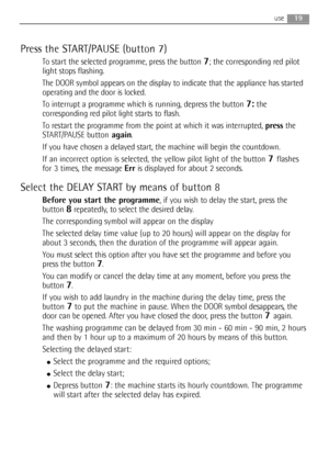 Page 1919use
Press the START/PAUSE (button 7)
To start the selected programme, press the button 7; the corresponding red pilot
light stops flashing.
The DOOR symbol appears on the display to indicate that the appliance has started
operating and the door is locked.
To interrupt a programme which is running, depress the button 
7:the
corresponding red pilot light starts to flash.
To restart the programme from the point at which it was interrupted, pressthe
START/PAUSEbuttonagain.
If you have chosen a delayed...