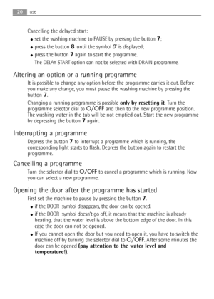 Page 2020use
Cancelling the delayed start:
●set the washing machine to PAUSE by pressing the button 7;
●press the button 8 until the symbol 0’is displayed;
●press the button 7again to start the programme.
The DELAY START option can not be selected with DRAIN programme
.
Altering an option or a running programme
It is possible to change any option before the programme carries it out. Before
you make any change, you must pause the washing machine by pressing the
button 
7.
Changing a running programme is possible...