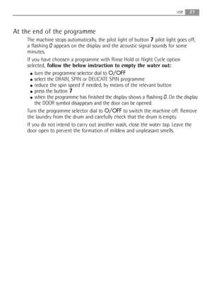 Page 2121use
At the end of the programme
The machine stops automatically, the pilot light of button 7pilot light goes off,
a flashing 
0appears on the display and the acoustic signal sounds for some
minutes.
If you have choosen a programme with Rinse Hold or Night Cycle option
selected,follow the below instruction to empty the water out:
●turn the programme selector dial to O/OFF
●select the DRAIN, SPIN or DELICATE SPIN programme
●reduce the spin speed if needed, by means of the relevant button
●press the...