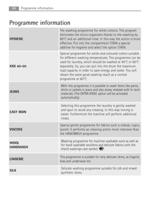 Page 2626
Delicate washing programme suitable for silk and mixed
synthetic items.
Programme information
Programme information
HYGIENE
The washing programme for white cottons. This program
eliminates the micro-organisms thanks to the washing by
60°C and an additional rinse. In this way the action is more
effective. Put into the compartment STAIN a special
additive for hygiene and select the option STAIN.
MIX 40-60
Special programme for white and coloured cotton suitable
for different washing temperatures. This...