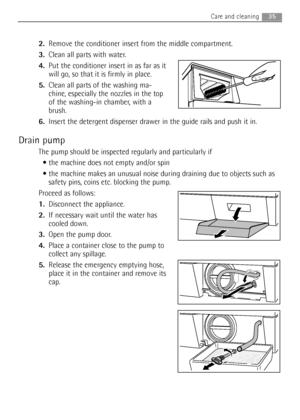 Page 352.Remove the conditioner insert from the middle compartment. 
3.Clean all parts with water.
4.Put the conditioner insert in as far as it
will go, so that it is firmly in place.
5.Clean all parts of the washing ma-
chine, especially the nozzles in the top
of the washing-in chamber, with a
brush.
6.Insert the detergent dispenser drawer in the guide rails and push it in.
Drain pump
The pump should be inspected regularly and particularly if
 the machine does not empty and/or spin 
 the machine makes an...