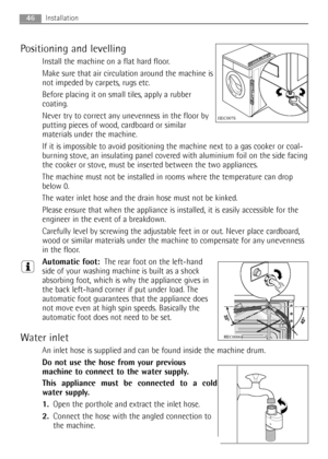 Page 46Positioning and levelling
Install the machine on a flat hard floor.
Make sure that air circulation around the machine is
not impeded by carpets, rugs etc.
Before placing it on small tiles, apply a rubber
coating.
Never try to correct any unevenness in the floor by
putting pieces of wood, cardboard or similar
materials under the machine.
If it is impossible to avoid positioning the machine next to a gas cooker or coal-
burning stove, an insulating panel covered with aluminium foil on the side facing
the...