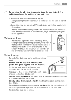 Page 47Do not place the inlet hose downwards. Angle the hose to the left or
right depending on the position of your water tap.
3. Set the hose correctly by loosening the ring nut. 
After positioning the inlet hose, be sure to tighten the ring nut again to prevent
leaks.
4. Connect the hose to a tap with a 3/4” thread. Always use the hose supplied with
the appliance. 
The inlet hose must not be lengthened. If it is too short and you do not wish to
move the tap, you will have to purchase a new, longer hose...